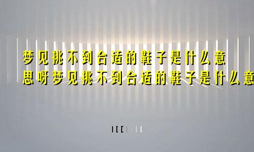 梦见挑不到合适的鞋子是什么意思呀梦见挑不到合适的鞋子是什么意思呢