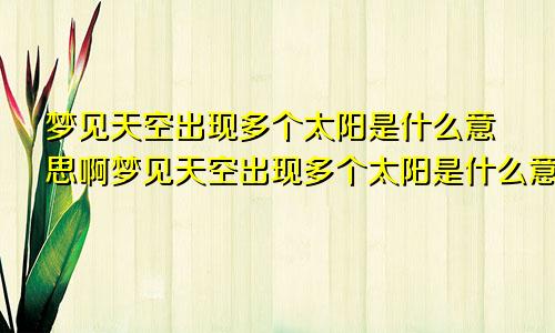 梦见天空出现多个太阳是什么意思啊梦见天空出现多个太阳是什么意思周公解梦