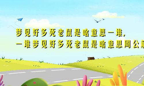 梦见好多死老鼠是啥意思一堆,一堆梦见好多死老鼠是啥意思周公解梦