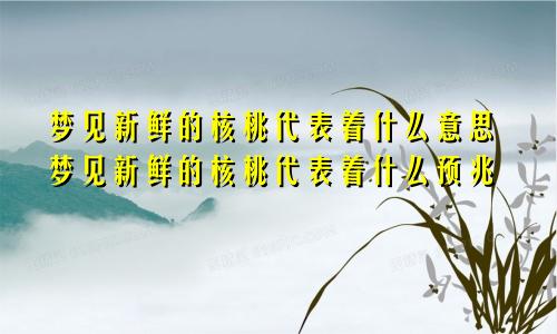 梦见新鲜的核桃代表着什么意思梦见新鲜的核桃代表着什么预兆