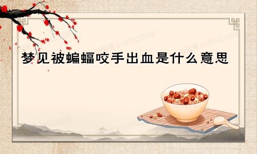 梦见被蝙蝠咬手出血是什么意思