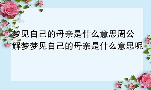 梦见自己的母亲是什么意思周公解梦梦见自己的母亲是什么意思呢