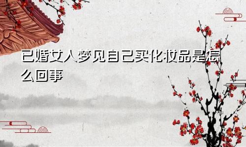 已婚女人梦见自己买化妆品是怎么回事