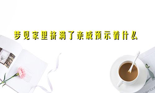 梦见家里挤满了亲戚预示着什么