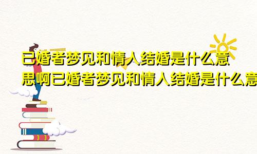 已婚者梦见和情人结婚是什么意思啊已婚者梦见和情人结婚是什么意思呀