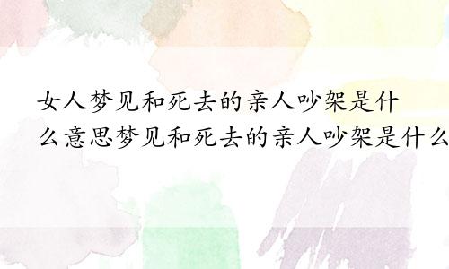 女人梦见和死去的亲人吵架是什么意思梦见和死去的亲人吵架是什么意思周公解梦