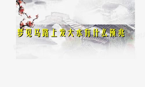 梦见马路上发大水有什么预兆