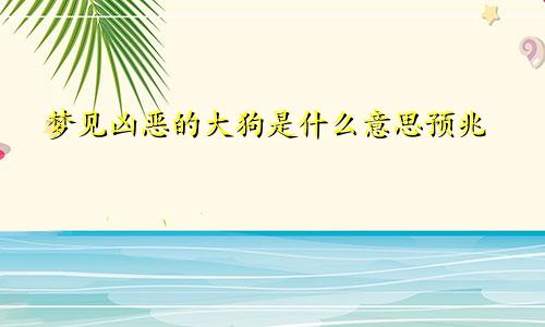 梦见凶恶的大狗是什么意思预兆