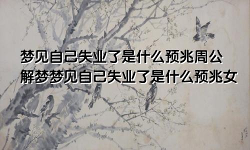 梦见自己失业了是什么预兆周公解梦梦见自己失业了是什么预兆女