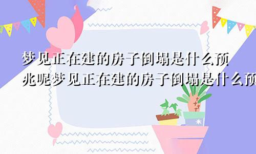 梦见正在建的房子倒塌是什么预兆呢梦见正在建的房子倒塌是什么预兆解梦