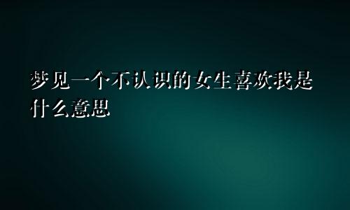 梦见一个不认识的女生喜欢我是什么意思