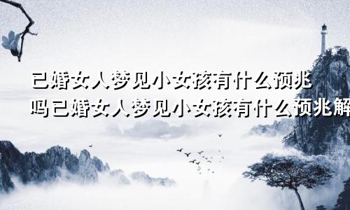 已婚女人梦见小女孩有什么预兆吗已婚女人梦见小女孩有什么预兆解梦