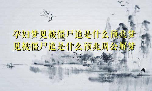 孕妇梦见被僵尸追是什么预兆梦见被僵尸追是什么预兆周公解梦