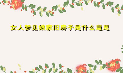 女人梦见娘家旧房子是什么意思
