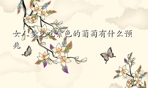 女人梦见吃紫色的葡萄有什么预兆