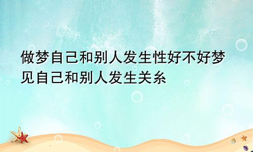 做梦自己和别人发生性好不好梦见自己和别人发生关糸