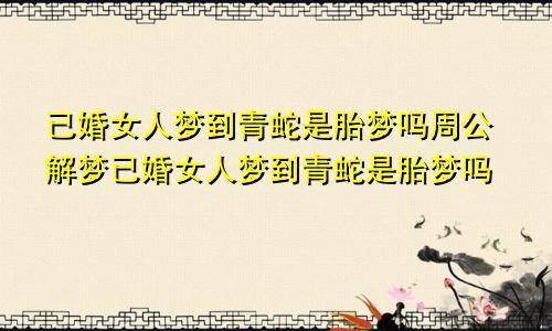 已婚女人梦到青蛇是胎梦吗周公解梦已婚女人梦到青蛇是胎梦吗