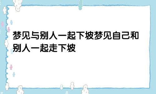 梦见与别人一起下坡梦见自己和别人一起走下坡