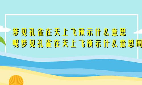 梦见孔雀在天上飞预示什么意思呢梦见孔雀在天上飞预示什么意思周公解梦