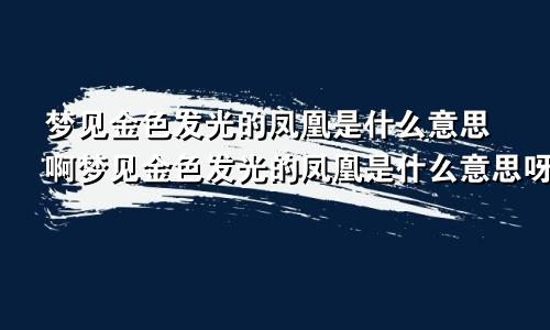 梦见金色发光的凤凰是什么意思啊梦见金色发光的凤凰是什么意思呀