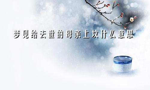 梦见给去世的母亲上坟什么意思