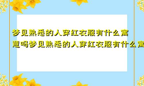 梦见熟悉的人穿红衣服有什么寓意吗梦见熟悉的人穿红衣服有什么寓意嘛