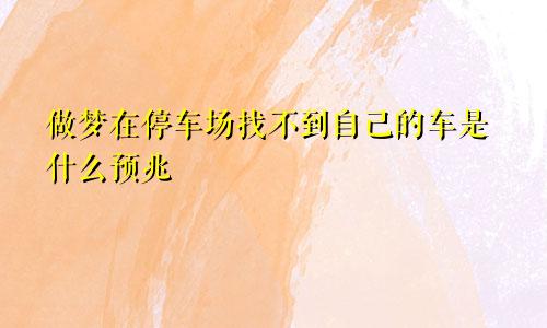 做梦在停车场找不到自己的车是什么预兆