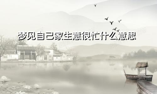 梦见自己家生意很忙什么意思