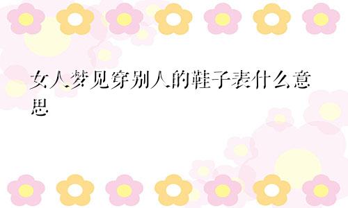 女人梦见穿别人的鞋子表什么意思