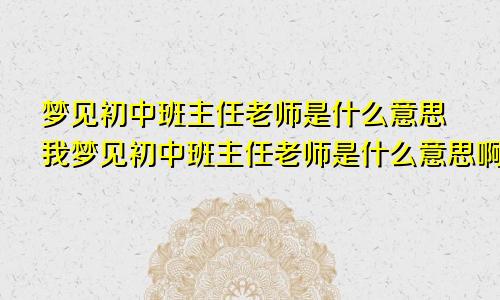梦见初中班主任老师是什么意思我梦见初中班主任老师是什么意思啊