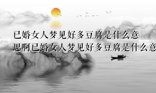 已婚女人梦见好多豆腐是什么意思啊已婚女人梦见好多豆腐是什么意思呀