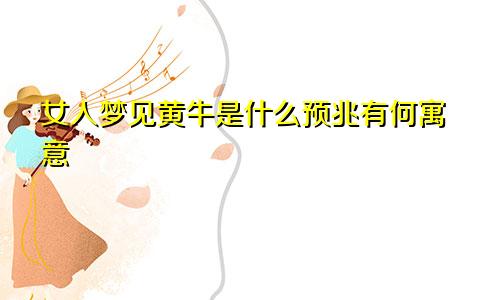 女人梦见黄牛是什么预兆有何寓意