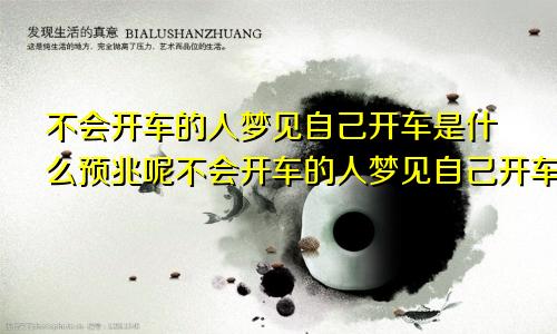 不会开车的人梦见自己开车是什么预兆呢不会开车的人梦见自己开车是什么预兆解梦