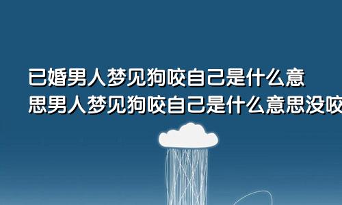 已婚男人梦见狗咬自己是什么意思男人梦见狗咬自己是什么意思没咬到