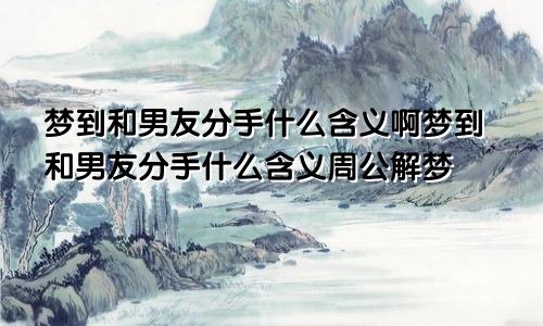 梦到和男友分手什么含义啊梦到和男友分手什么含义周公解梦