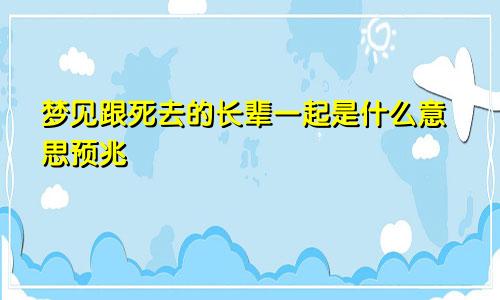 梦见跟死去的长辈一起是什么意思预兆