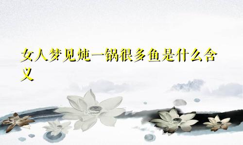 女人梦见炖一锅很多鱼是什么含义