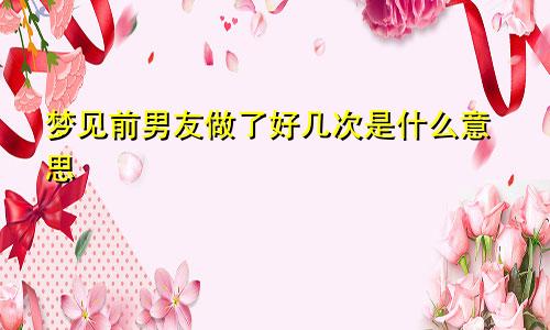 梦见前男友做了好几次是什么意思