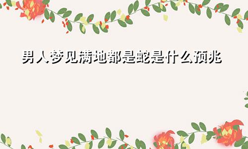 男人梦见满地都是蛇是什么预兆