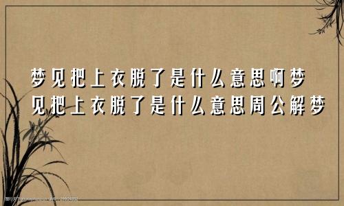 梦见把上衣脱了是什么意思啊梦见把上衣脱了是什么意思周公解梦