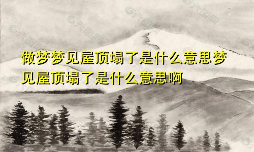 做梦梦见屋顶塌了是什么意思梦见屋顶塌了是什么意思啊