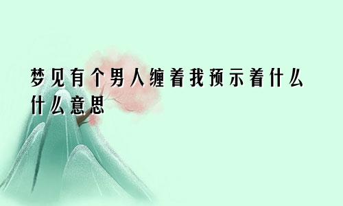 梦见有个男人缠着我预示着什么什么意思
