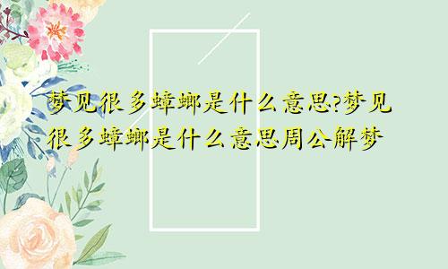 梦见很多蟑螂是什么意思?梦见很多蟑螂是什么意思周公解梦