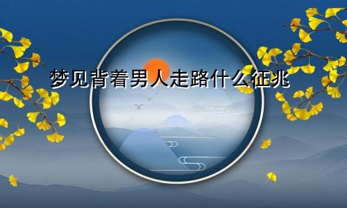梦见背着男人走路什么征兆