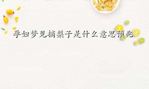 孕妇梦见摘梨子是什么意思预兆