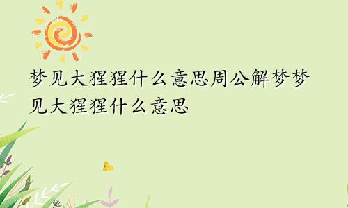 梦见大猩猩什么意思周公解梦梦见大猩猩什么意思