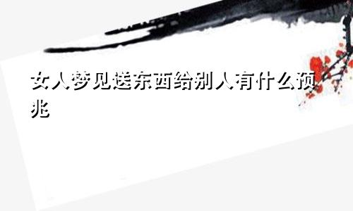 女人梦见送东西给别人有什么预兆