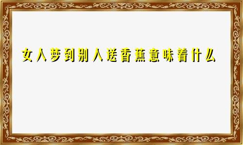 女人梦到别人送香蕉意味着什么