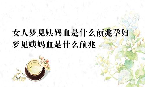 女人梦见姨妈血是什么预兆孕妇梦见姨妈血是什么预兆