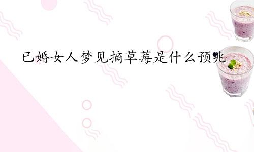 已婚女人梦见摘草莓是什么预兆